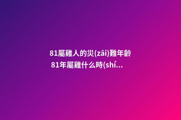 81屬雞人的災(zāi)難年齡 81年屬雞什么時(shí)候交運(yùn)